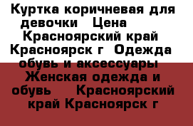 Куртка коричневая для девочки › Цена ­ 400 - Красноярский край, Красноярск г. Одежда, обувь и аксессуары » Женская одежда и обувь   . Красноярский край,Красноярск г.